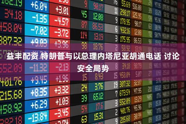 益丰配资 特朗普与以总理内塔尼亚胡通电话 讨论安全局势