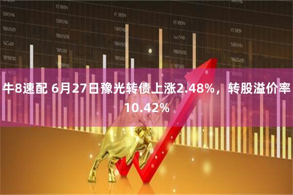 牛8速配 6月27日豫光转债上涨2.48%，转股溢价率10.42%