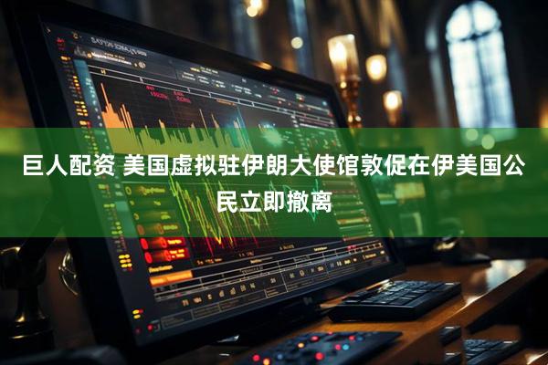 巨人配资 美国虚拟驻伊朗大使馆敦促在伊美国公民立即撤离