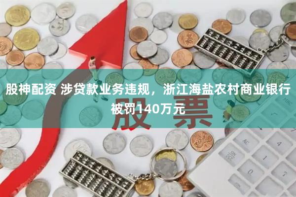 股神配资 涉贷款业务违规，浙江海盐农村商业银行被罚140万元