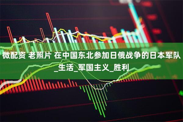 微配资 老照片 在中国东北参加日俄战争的日本军队_生活_军国主义_胜利