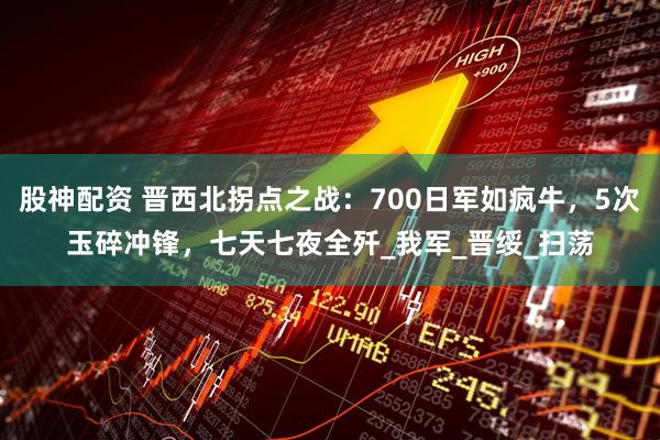 股神配资 晋西北拐点之战：700日军如疯牛，5次玉碎冲锋，七天七夜全歼_我军_晋绥_扫荡