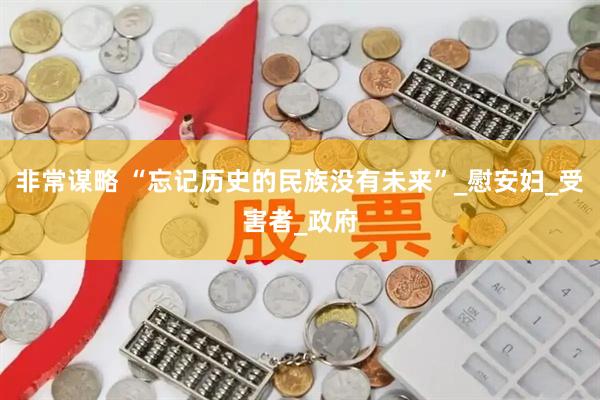 非常谋略 “忘记历史的民族没有未来”_慰安妇_受害者_政府