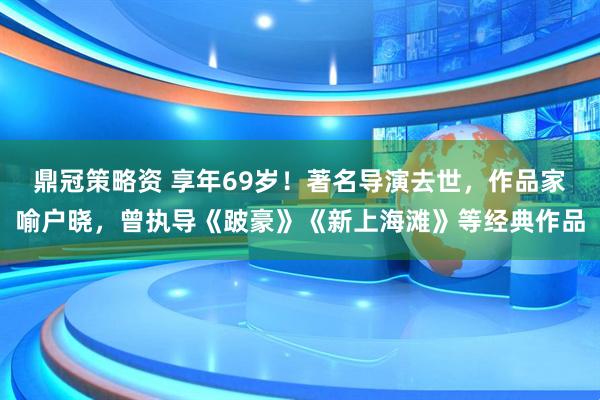 鼎冠策略资 享年69岁！著名导演去世，作品家喻户晓，曾执导《跛豪》《新上海滩》等经典作品