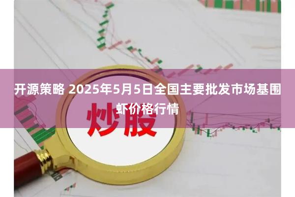 开源策略 2025年5月5日全国主要批发市场基围虾价格行情
