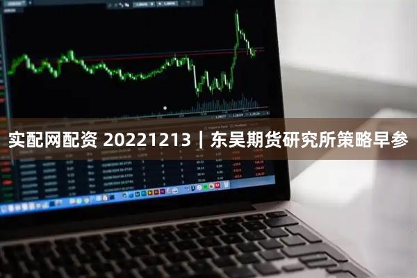 实配网配资 20221213｜东吴期货研究所策略早参