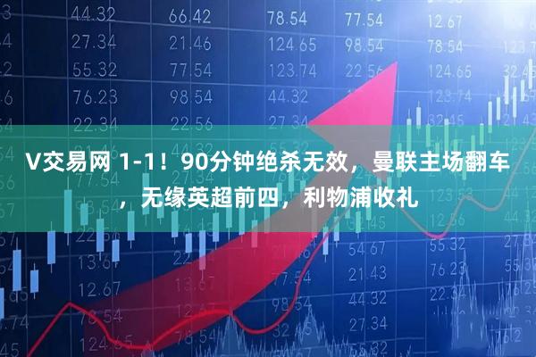 V交易网 1-1！90分钟绝杀无效，曼联主场翻车，无缘英超前四，利物浦收礼