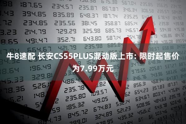 牛8速配 长安CS55PLUS混动版上市: 限时起售价为7.99万元