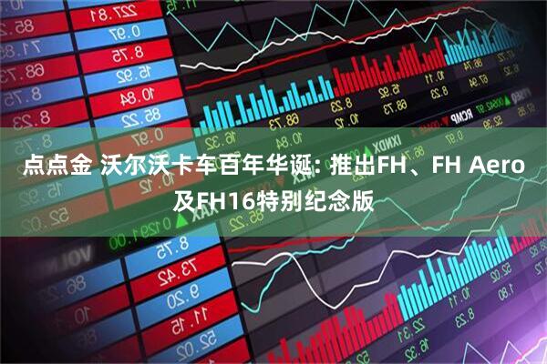 点点金 沃尔沃卡车百年华诞: 推出FH、FH Aero及FH16特别纪念版