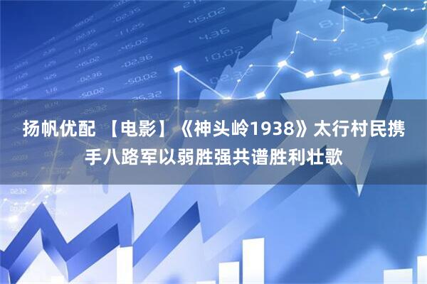 扬帆优配 【电影】《神头岭1938》太行村民携手八路军以弱胜强共谱胜利壮歌